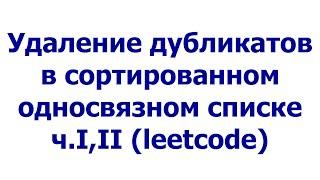 Удаление дубликатов в сортированном односвязном списке ч.I, II (leetcode)