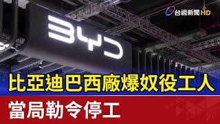 比亞迪巴西廠爆奴役工人 當局勒令停工