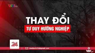 Tiêu Điểm: Thay đổi tư duy hướng nghiệp | VTV24