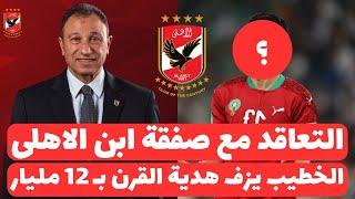 الاهلى رسميا يعلن التعاقد مع صفقة ابن الاهلى اربعة مواسم والخطيب يعلن مفاجاة باثنتا عشر مليار جنيه !