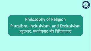 Philosophy of Religion : Pluralism, Inclusivism and Exclusivism | बहुलवाद, समावेशवाद और विशिष्टतावाद