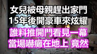 女兒被母親趕出家門，15年後開豪車來炫耀，誰料推開門看見一幕，當場嚇癱在地上，竟然...#淺談人生#民間故事#為人處世#生活經驗#情感故事#養老#花開富貴#深夜淺讀#幸福人生#中年#老年