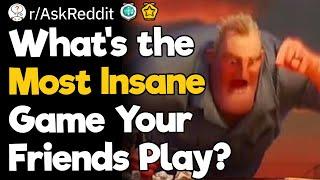 What's The Most Insane Game Your Friends Play?