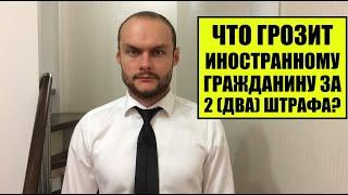 ЧТО БУДЕТ ИНОСТРАННОМУ ГРАЖДАНИНУ, ТРУДОВОМУ МИГРАНТУ ЗА 2 ШТРАФА В РОССИИ?! Юрист