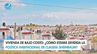 Vivienda de bajo costo: ¿Cómo estará dividida la política habitacional de Claudia Sheinbaum?