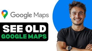 How To See Old Google Maps Satellite Images 2025