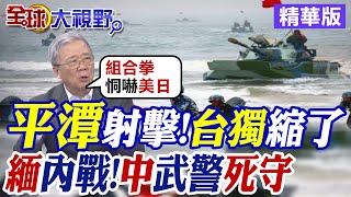 解放軍平潭實彈射擊!台獨縮了? 緬甸內戰升級 中國武警死守|【全球大視野】精華版 @全球大視野Global_Vision