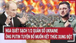 Điểm nóng thế giới: Nga quét sạch 1/2 quân số Ukraine, ông Putin nói muốn kết thúc xung đột