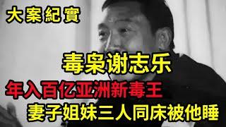 江湖人称谢三哥，年入百亿亚洲新毒王，被抓前一夜输掉4亿，吕鹏大案纪实