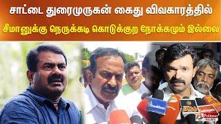 சாட்டை துரைமுருகன் கைது விவகாரத்தில் சீமானுக்கு நெருக்கடி கொடுக்குற நோக்கமும் இல்லை