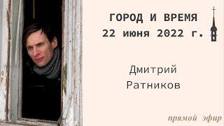 "Город и время". Дмитрий Ратников. 22 июня 2022 г.