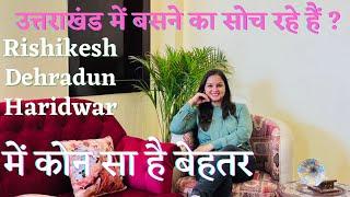 Best Options for permanent shifting Haridwar- Rishikesh - Dehradun Which is best - #uttarakhand
