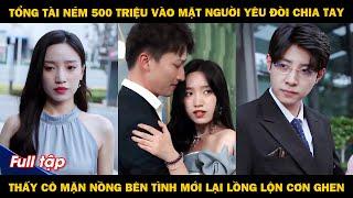 Tổng tài ném 500 triệu vào mặt người yêu đòi chia tay, thấy cô bên tình mới lại lồng lộn cơn ghen