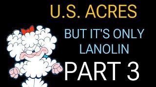 U.S ACRES but it’s only Lanolin PART 3