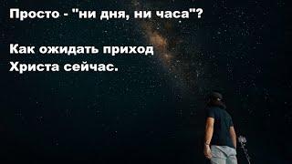 Просто - "ни дня, ни часа"? Или стоит различать времена и сроки? Как ожидать приход Христа сейчас.