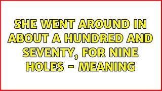 She went around in about a hundred and seventy, for nine holes - meaning