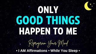 ONLY GOOD THINGS HAPPEN TO ME - Positive I AM Affirmations to Attract Good - While You Sleep