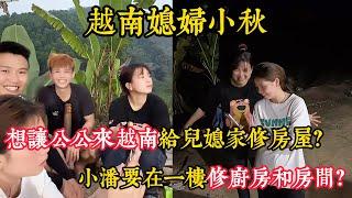 【越南媳婦小秋】想讓中國公公來越南為媳婦家修房屋？小潘要在一樓修廚房和房間？