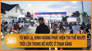 Vấn đề hôm nay: Từ mùi lạ, kinh hoàng phát hiện thi thể người trồi lên trong bể nước ở trạm xăng