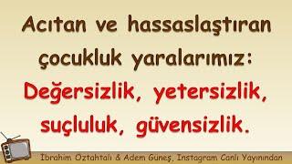 Acıtan ve hassaslaştıran çocukluk yaralarımız: Değersizlik, yetersizlik, suçluluk, güvensizlik.