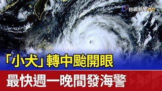 「小犬」轉中颱開眼 最快週一晚間發海警