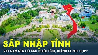 SÁP NHẬP TỈNH: Việt Nam nên có bao nhiêu tỉnh, thành là phù hợp? | CafeLand