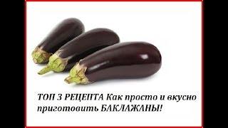 БАКЛАЖАНЫ. Топ 3 Рецепта Как просто и вкусно приготовить Баклажаны! Гениальные рецепты!