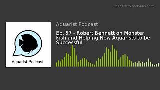 Ep. 57 - Robert Bennett on Monster Fish and Helping New Aquarists to be Successful