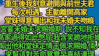 重生後我刻意避開與前世夫君每次相見，主動離開高家，堂妹得意曬出和我未婚夫吻痕，隔日未婚夫求賜婚娶照顧我 不知我在高家過得如此憋屈，含笑跪地拒婚 掏出他和堂妹定情玉佩求賜婚 來幫這對苦命鴛鴦早喜結連理