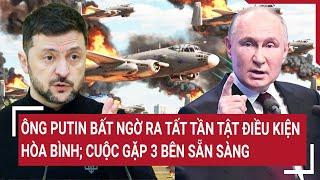 Vấn đề hôm nay: Ông Putin bất ngờ ra tất tần tật điều kiện hòa bình; cuộc gặp 3 bên sẵn sàng