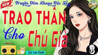 KẾT Hay Nghe Ngay Khỏi Tiếc: TRAO THÂN CHO CHÚ GIÀ | Kể Truyện Làng Quê Đêm Khuya Hay Mới Nhất 2025