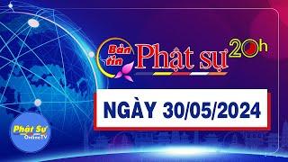 BẢN TIN PHẬT SỰ 20H - Thứ 5, ngày 30/05/2024 (23/04 năm Giáp Thìn)