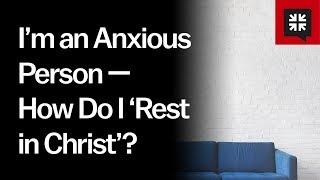 I’m an Anxious Person — How Do I ‘Rest in Christ’?