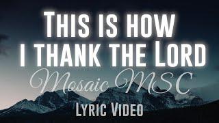 This Is How I Thank The Lord (Mosaic MSC)-  Lyric Video