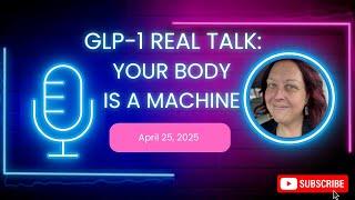 GLP-1 REAL TALK:  YOUR BODY IS A MACHINE 4.25.25