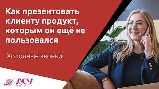 Как правильно презентовать клиенту продукт, которым он не пользовался? Холодный звонок АСУ 21 Век