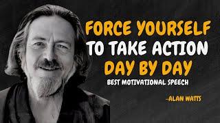 FORCE YOURSELF TO TAKE ACTION DAY BY DAY  - ALAN WATTS MOTIVATION