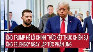 Điểm nóng thế giới: Ông Trump hé lộ chính thức kết thúc chiến sự, ông Zelensky lập tức phản ứng