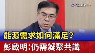 能源需求如何滿足？ 彭啟明：仍需凝聚共識