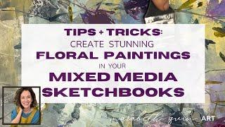 Mixed Media Tips + Tricks!  Creating Stunning Floral Paintings in your Sketchbook