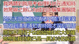 我媽聽到我高考成績省理科狀元通知時，驚嚇之餘還以為碰到詐騙集團騙錢？因為她天天跟爸爸鬧情緒從不關注我課業！當收到清華通知書時她才深刻覺悟！女兒也能帶給她如此大的榮耀！等她想抱我時我已是一具冰冷的屍體