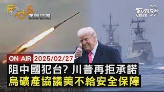 【LIVE】20250227阻中國大陸武力犯台? 川普再度局決承諾 烏克蘭礦產協議 美國不給安全保障｜FOCUS世界新聞