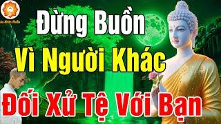 Đừng Buồn Vì Người Khác Đối Xử Tệ Với Mình, Mà Hãy Cảm Ơn Vì Họ Đang Gánh Nghiệp Thay Mình - Rất Hay