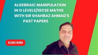 Crack Algebraic Manipulation in O Levels/IGCSE Maths with Sir Shahbaz Ahmad's Past Papers