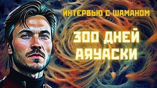 АЯУАСКА. ИНТЕРВЬЮ С ШАМАНОМ 300 ДНЕЙ АЯУАСКИ: ЧТО БУДЕТ ЕСЛИ ПИТЬ АЯВАСКУ КАЖДЫЙ ДЕНЬ