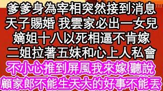 爹爹身為宰相突然接到消息，天子賜婚 我雲家必出一女兒，嫡姐十八以死相逼不肯嫁，二姐拉著五妹和心上人私會，不小心推到屏風我來嫁 聽說，顧家郎不能生天大的好事不能丟| #為人處世#生活經驗#情感故事#養老