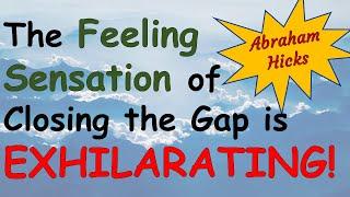 Abraham Hicks ~ The feeling sensation of closing the gap is exhilarating!!!