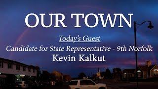 Our Town - Guest: Kevin Kalkut, Candidate for State Rep. - 9th Norfolk