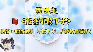 喜歡他好久，他卻跟別人搞曖昧！找了機會把他灌醉拖走，我卻不敢下手，卻被他抓回去乾了！#妮醬爽文#一口氣看完系列 #戀愛 #小甜文 #雙男主角