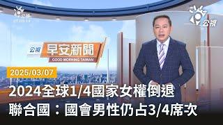 20250307 公視早安新聞 完整版｜2024全球1／4國家女權倒退 聯合國：國會男性仍占3／4席次